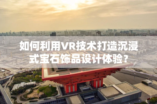 如何利用VR技术打造沉浸式宝石饰品设计体验？