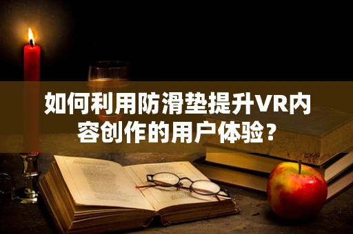 如何利用防滑垫提升VR内容创作的用户体验？