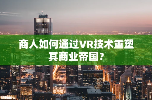 商人如何通过VR技术重塑其商业帝国？