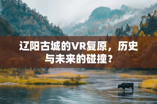 辽阳古城的VR复原，历史与未来的碰撞？