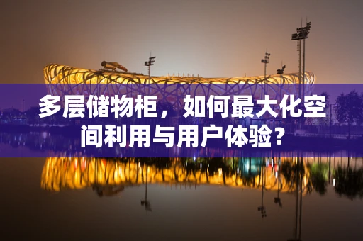 多层储物柜，如何最大化空间利用与用户体验？