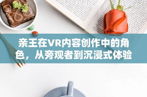 亲王在VR内容创作中的角色，从旁观者到沉浸式体验的引导者？