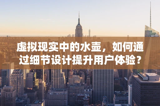 虚拟现实中的水壶，如何通过细节设计提升用户体验？
