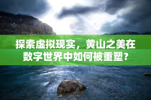 探索虚拟现实，黄山之美在数字世界中如何被重塑？