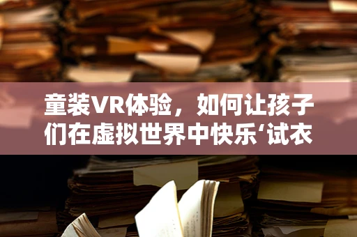 童装VR体验，如何让孩子们在虚拟世界中快乐‘试衣’？