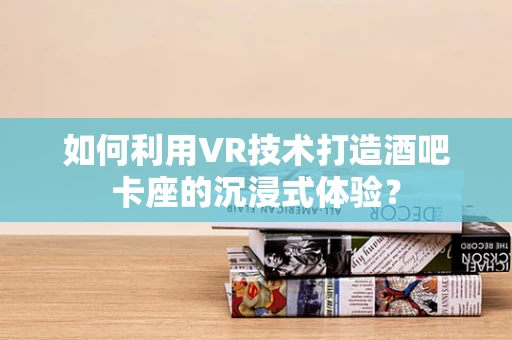 如何利用VR技术打造酒吧卡座的沉浸式体验？