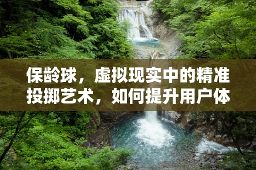 保龄球，虚拟现实中的精准投掷艺术，如何提升用户体验？