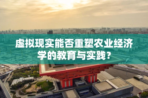 虚拟现实能否重塑农业经济学的教育与实践？