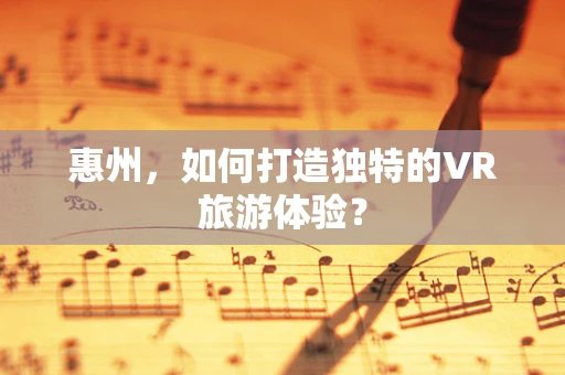 惠州，如何打造独特的VR旅游体验？