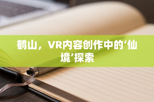 鹤山，VR内容创作中的‘仙境’探索