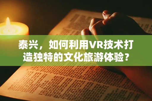 泰兴，如何利用VR技术打造独特的文化旅游体验？