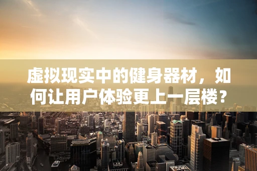 虚拟现实中的健身器材，如何让用户体验更上一层楼？