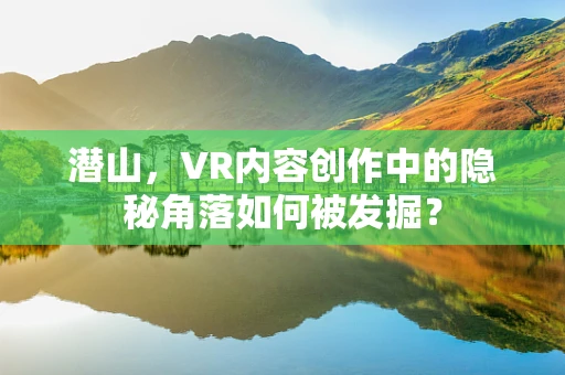 潜山，VR内容创作中的隐秘角落如何被发掘？