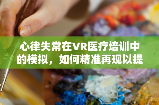 心律失常在VR医疗培训中的模拟，如何精准再现以提升急救能力？