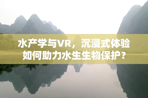水产学与VR，沉浸式体验如何助力水生生物保护？