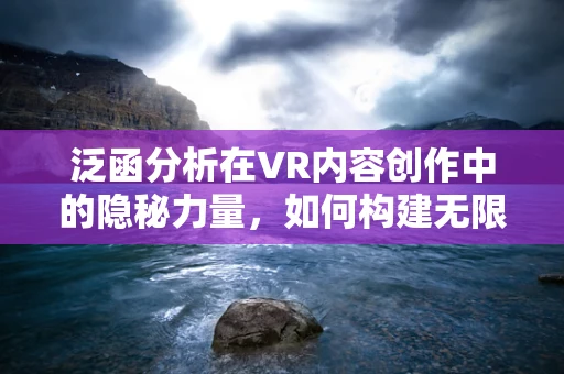 泛函分析在VR内容创作中的隐秘力量，如何构建无限维的创意空间？