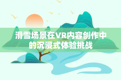 滑雪场景在VR内容创作中的沉浸式体验挑战