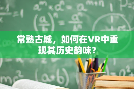 常熟古城，如何在VR中重现其历史韵味？