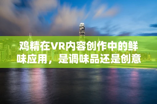 鸡精在VR内容创作中的鲜味应用，是调味品还是创意催化剂？