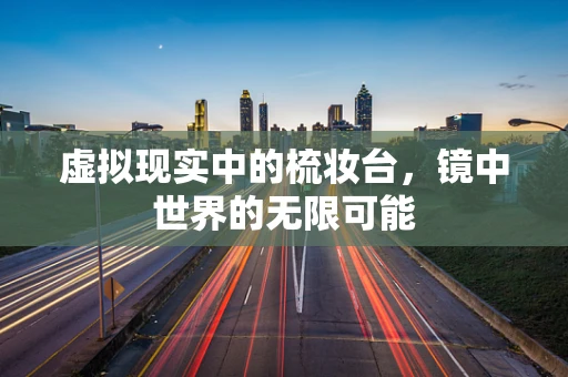 虚拟现实中的梳妆台，镜中世界的无限可能