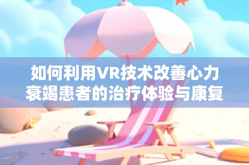 如何利用VR技术改善心力衰竭患者的治疗体验与康复效果？