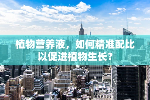 植物营养液，如何精准配比以促进植物生长？