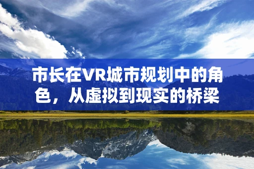 市长在VR城市规划中的角色，从虚拟到现实的桥梁