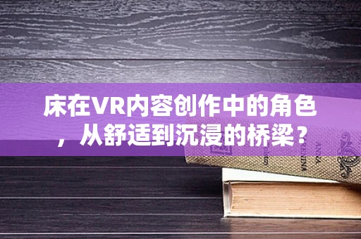 床在VR内容创作中的角色，从舒适到沉浸的桥梁？