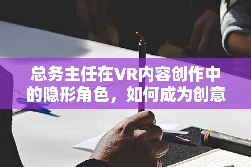 总务主任在VR内容创作中的隐形角色，如何成为创意背后的支持者？