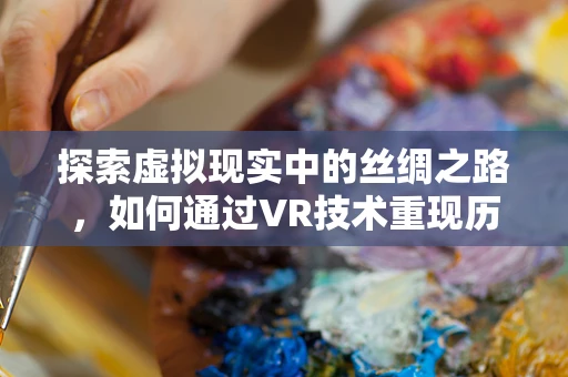 探索虚拟现实中的丝绸之路，如何通过VR技术重现历史织物的触感与魅力？