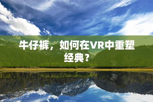 牛仔裤，如何在VR中重塑经典？