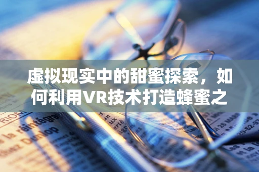 虚拟现实中的甜蜜探索，如何利用VR技术打造蜂蜜之境体验？