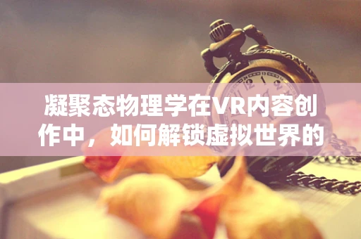 凝聚态物理学在VR内容创作中，如何解锁虚拟世界的物理奇境？