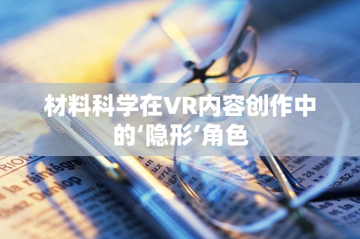 材料科学在VR内容创作中的‘隐形’角色