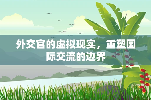 外交官的虚拟现实，重塑国际交流的边界