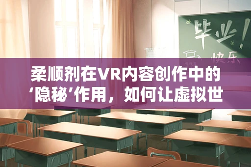 柔顺剂在VR内容创作中的‘隐秘’作用，如何让虚拟世界更贴近真实？