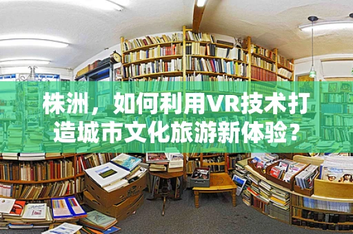 株洲，如何利用VR技术打造城市文化旅游新体验？