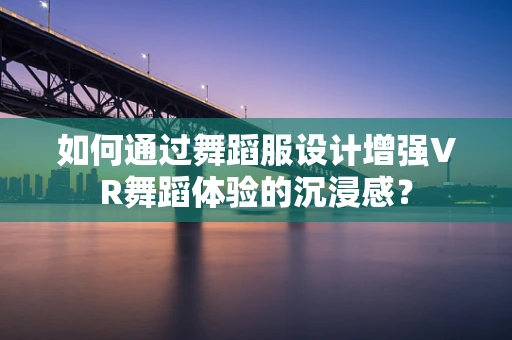 如何通过舞蹈服设计增强VR舞蹈体验的沉浸感？