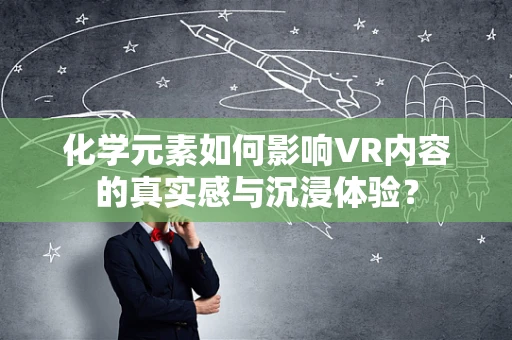 化学元素如何影响VR内容的真实感与沉浸体验？