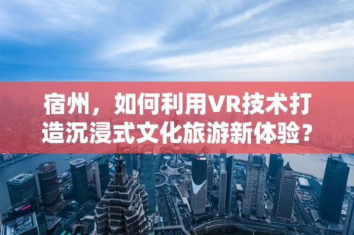 宿州，如何利用VR技术打造沉浸式文化旅游新体验？