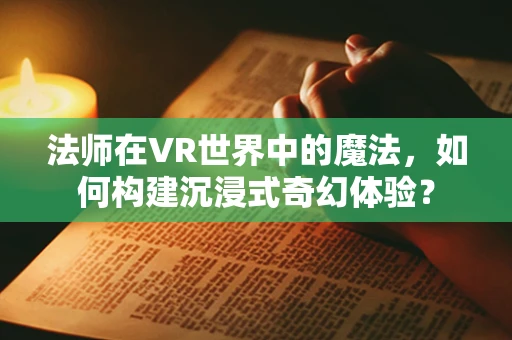 法师在VR世界中的魔法，如何构建沉浸式奇幻体验？