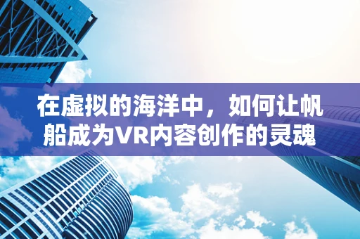 在虚拟的海洋中，如何让帆船成为VR内容创作的灵魂？