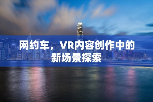 网约车，VR内容创作中的新场景探索
