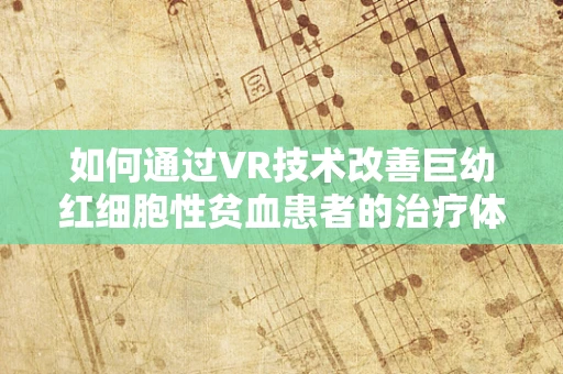 如何通过VR技术改善巨幼红细胞性贫血患者的治疗体验？