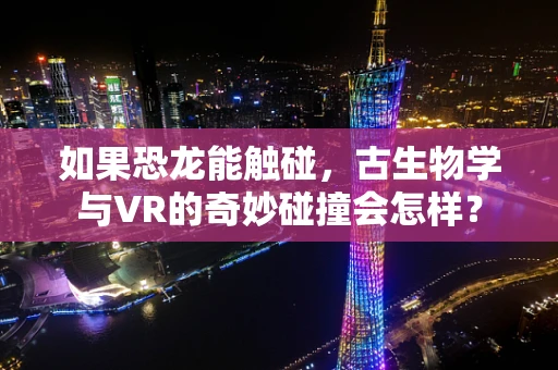如果恐龙能触碰，古生物学与VR的奇妙碰撞会怎样？