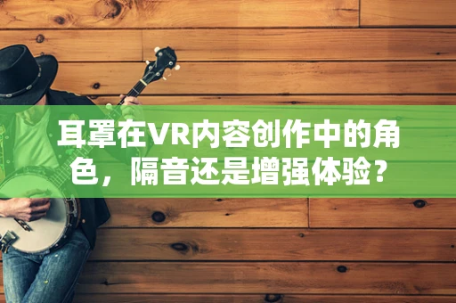 耳罩在VR内容创作中的角色，隔音还是增强体验？