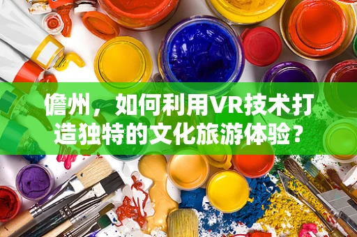 儋州，如何利用VR技术打造独特的文化旅游体验？