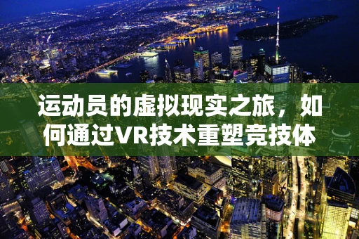 运动员的虚拟现实之旅，如何通过VR技术重塑竞技体验？