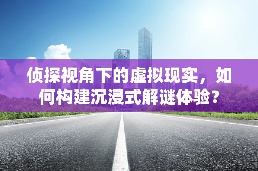 侦探视角下的虚拟现实，如何构建沉浸式解谜体验？