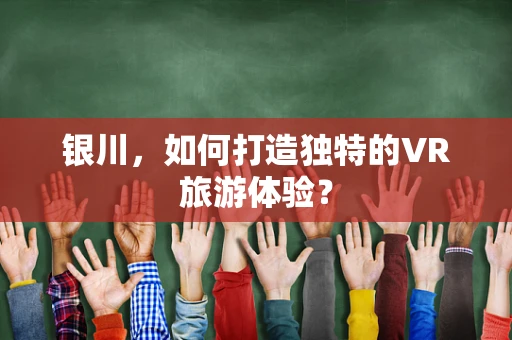 银川，如何打造独特的VR旅游体验？